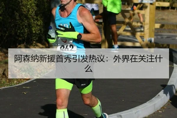 阿森纳新援首秀引发热议：外界在关注什么
